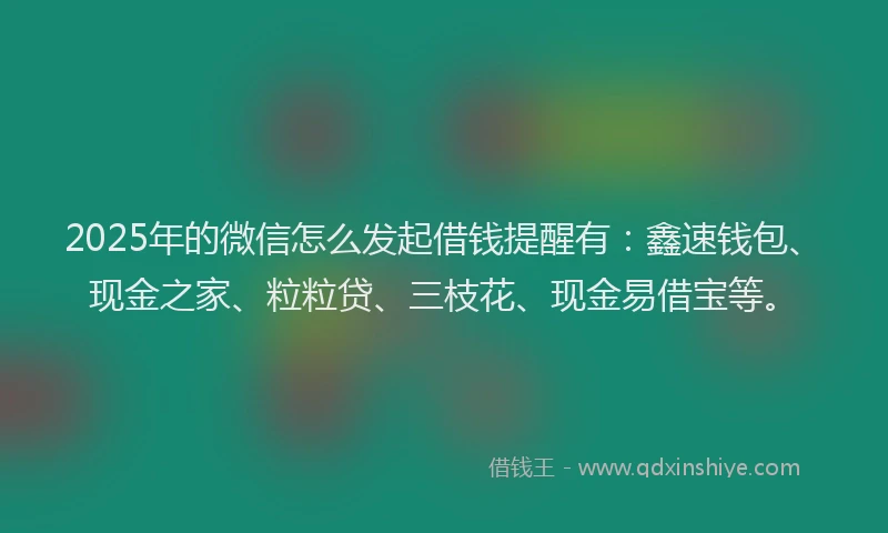 2025年的微信怎么发起借钱提醒有：鑫速钱包、现金之家、粒粒贷、三枝花、现金易借宝等。