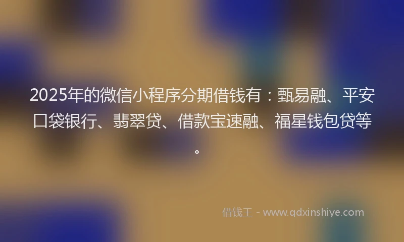 2025年的微信小程序分期借钱有：甄易融、平安口袋银行、翡翠贷、借款宝速融、福星钱包贷等。