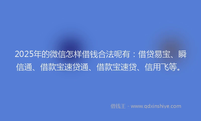 2025年的微信怎样借钱合法呢有：借贷易宝、瞬信通、借款宝速贷通、借款宝速贷、信用飞等。