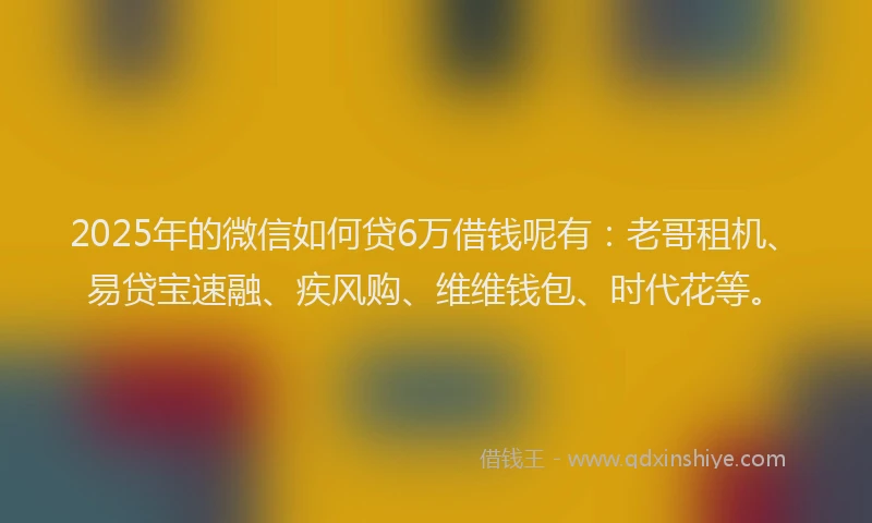 2025年的微信如何贷6万借钱呢有：老哥租机、易贷宝速融、疾风购、维维钱包、时代花等。