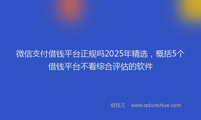 微信支付借钱平台正规吗2025年精选，概括5个借钱平台不看综合评估的软件