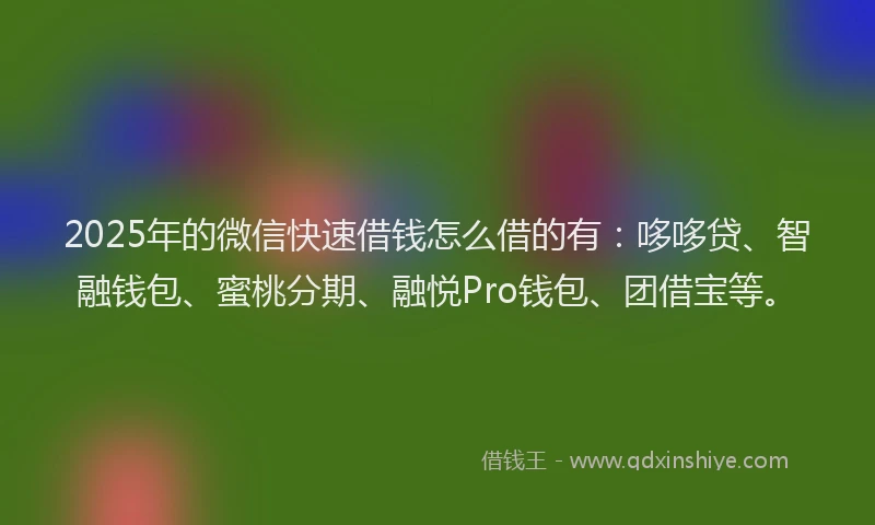2025年的微信快速借钱怎么借的有：哆哆贷、智融钱包、蜜桃分期、融悦Pro钱包、团借宝等。