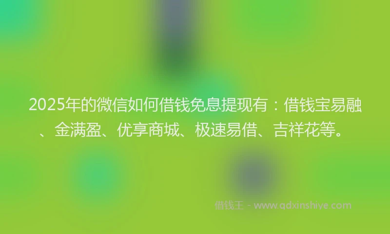2025年的微信如何借钱免息提现有：借钱宝易融、金满盈、优享商城、极速易借、吉祥花等。