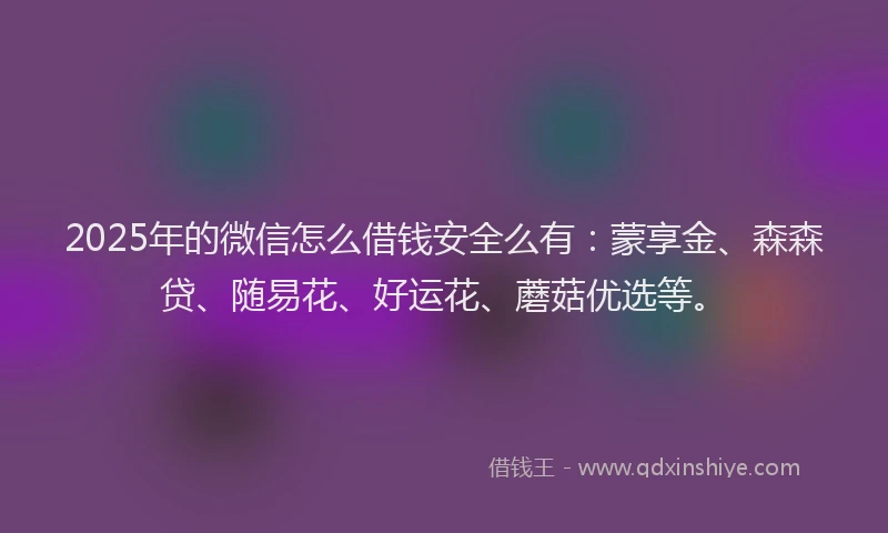 2025年的微信怎么借钱安全么有：蒙享金、森森贷、随易花、好运花、蘑菇优选等。
