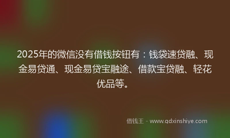 2025年的微信没有借钱按钮有：钱袋速贷融、现金易贷通、现金易贷宝融途、借款宝贷融、轻花优品等。