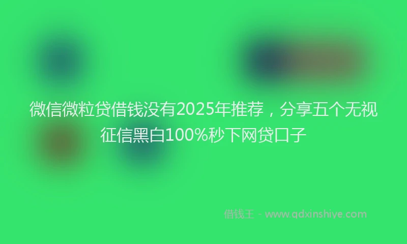 微信微粒贷借钱没有2025年推荐，分享五个无视征信黑白100%秒下网贷口子