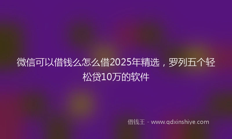 微信可以借钱么怎么借2025年精选，罗列五个轻松贷10万的软件