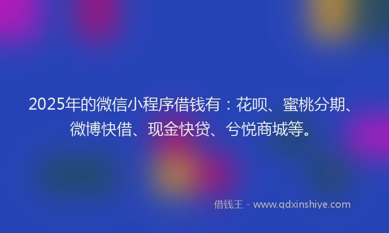 2025年的微信小程序借钱有：花呗、蜜桃分期、微博快借、现金快贷、兮悦商城等。