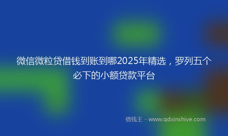微信微粒贷借钱到账到哪2025年精选，罗列五个必下的小额贷款平台