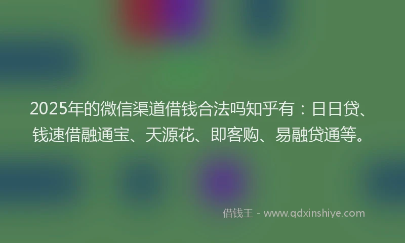 2025年的微信渠道借钱合法吗知乎有：日日贷、钱速借融通宝、天源花、即客购、易融贷通等。