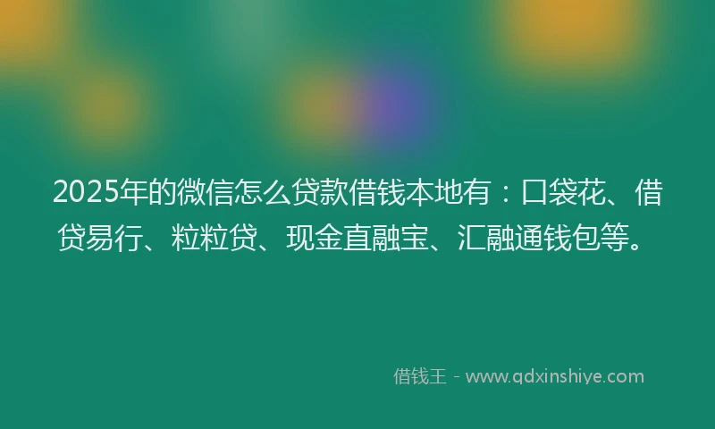 2025年的微信怎么贷款借钱本地有：口袋花、借贷易行、粒粒贷、现金直融宝、汇融通钱包等。