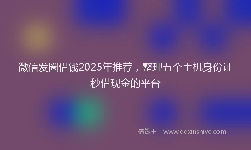 微信发圈借钱2025年推荐，整理五个手机身份证秒借现金的平台