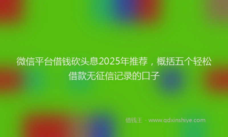 微信平台借钱砍头息2025年推荐，概括五个轻松借款无征信记录的口子
