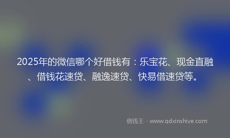 2025年的微信哪个好借钱有：乐宝花、现金直融、借钱花速贷、融逸速贷、快易借速贷等。