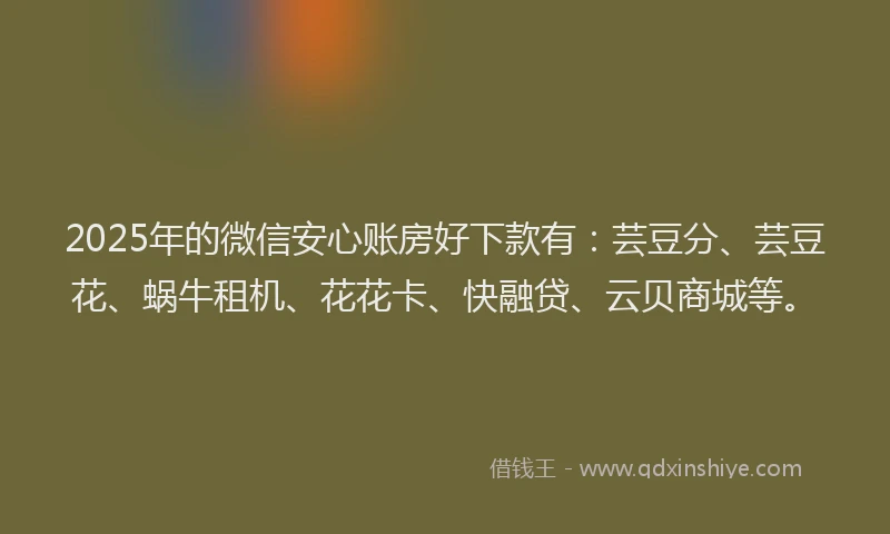 2025年的微信安心账房好下款有：芸豆分、芸豆花、蜗牛租机、花花卡、快融贷、云贝商城等。