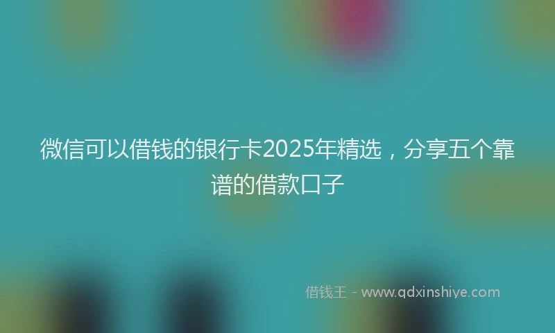 微信可以借钱的银行卡2025年精选，分享五个靠谱的借款口子