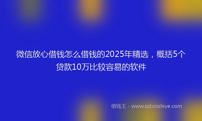 微信放心借钱怎么借钱的2025年精选，概括5个贷款10万比较容易的软件