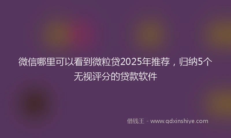 微信哪里可以看到微粒贷2025年推荐，归纳5个无视评分的贷款软件