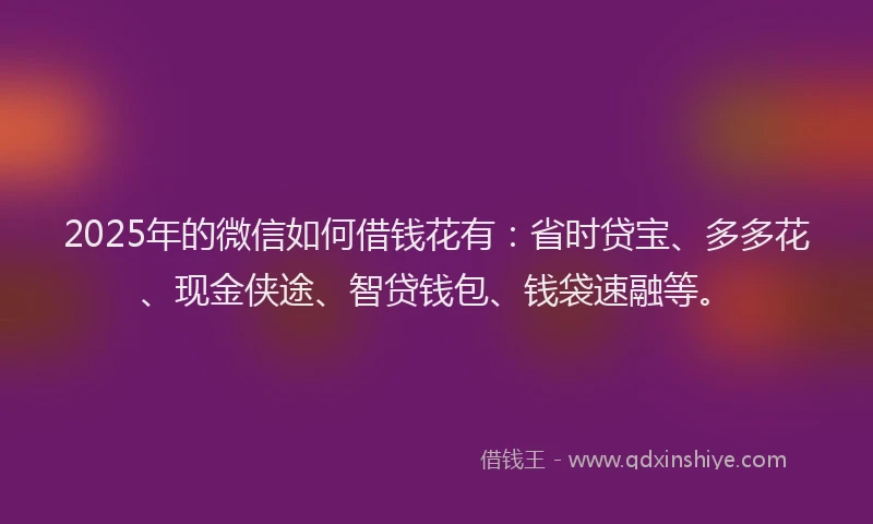 2025年的微信如何借钱花有：省时贷宝、多多花、现金侠途、智贷钱包、钱袋速融等。