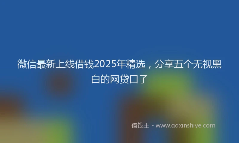 微信最新上线借钱2025年精选，分享五个无视黑白的网贷口子