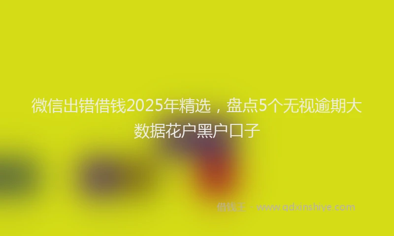 微信出错借钱2025年精选，盘点5个无视逾期大数据花户黑户口子