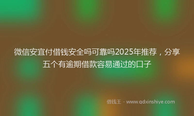 微信安宜付借钱安全吗可靠吗2025年推荐，分享五个有逾期借款容易通过的口子