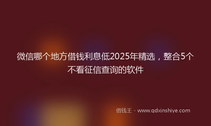 微信哪个地方借钱利息低2025年精选，整合5个不看征信查询的软件