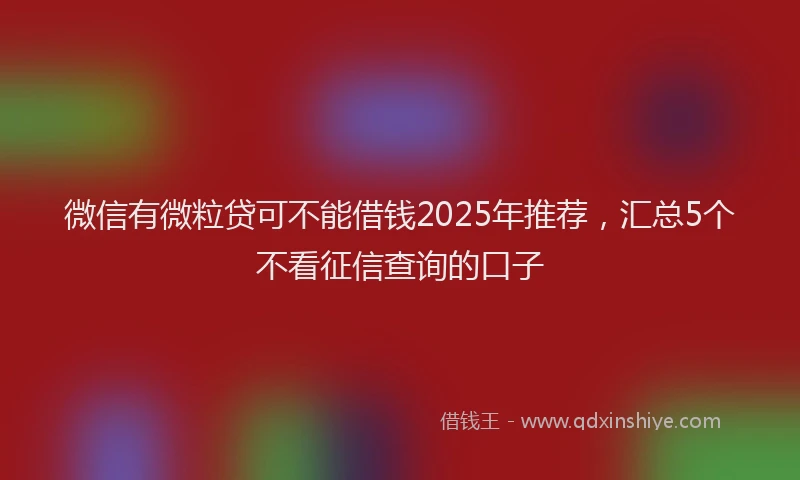 微信有微粒贷可不能借钱2025年推荐，汇总5个不看征信查询的口子