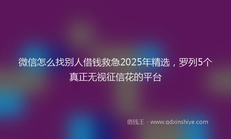 微信怎么找别人借钱救急2025年精选，罗列5个真正无视征信花的平台
