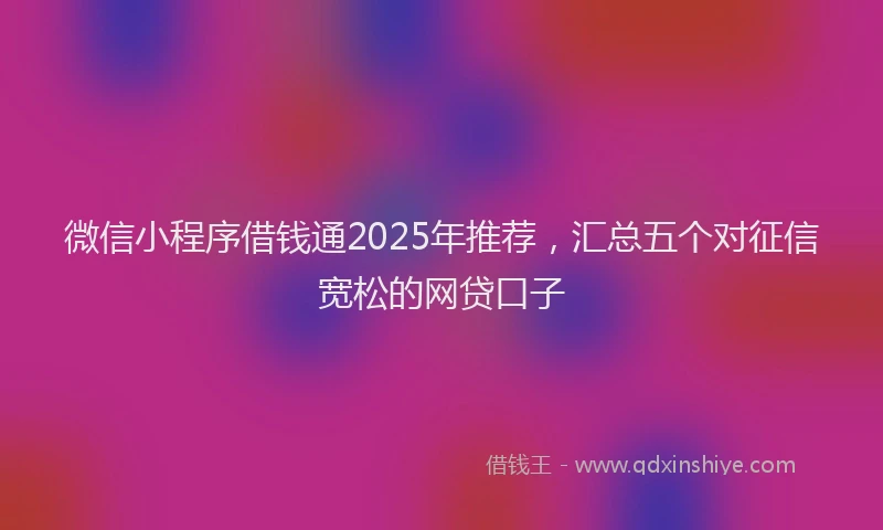 微信小程序借钱通2025年推荐，汇总五个对征信宽松的网贷口子