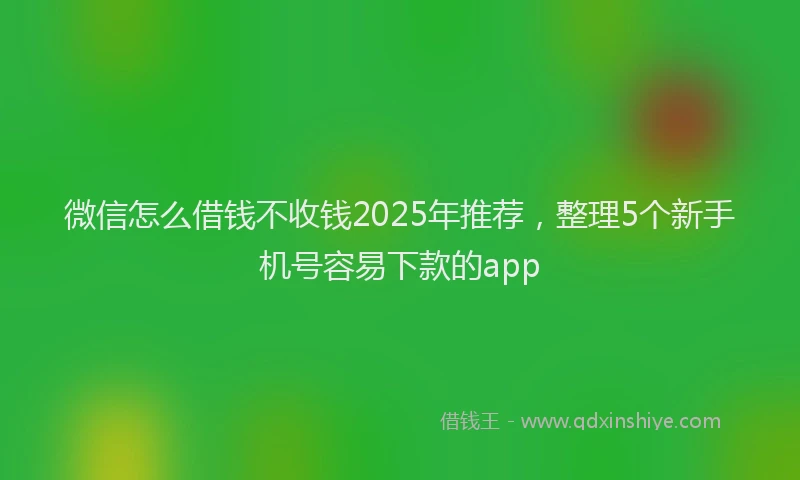 微信怎么借钱不收钱2025年推荐，整理5个新手机号容易下款的app