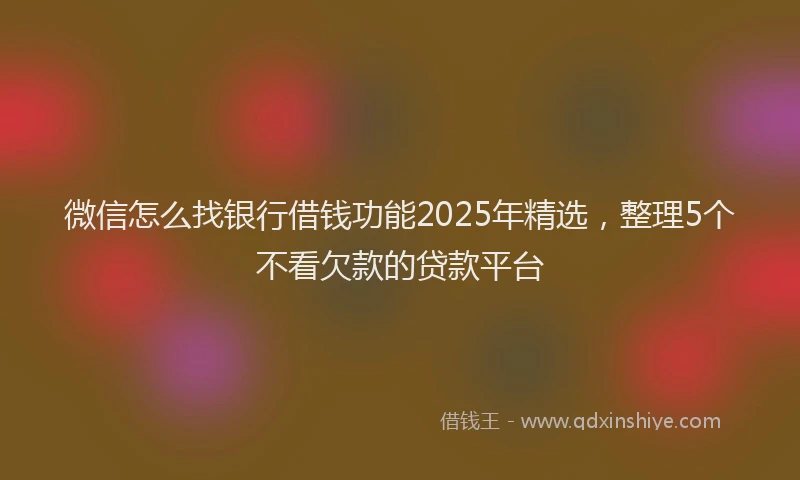 微信怎么找银行借钱功能2025年精选，整理5个不看欠款的贷款平台