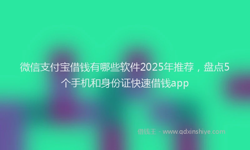微信支付宝借钱有哪些软件2025年推荐，盘点5个手机和身份证快速借钱app