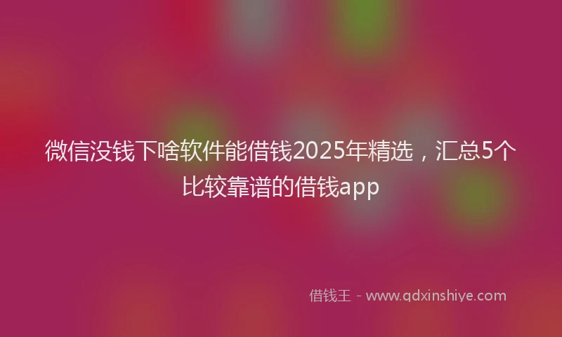 微信没钱下啥软件能借钱2025年精选，汇总5个比较靠谱的借钱app