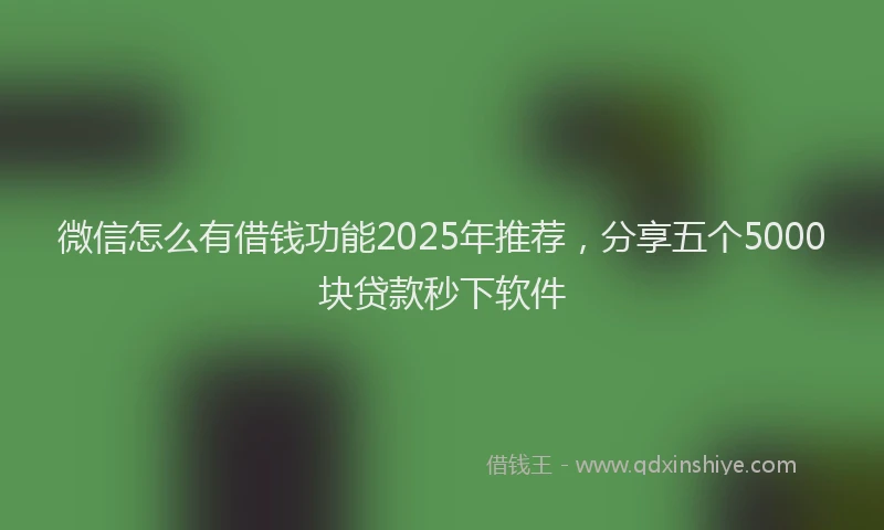 微信怎么有借钱功能2025年推荐，分享五个5000块贷款秒下软件