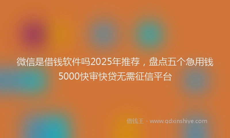 微信是借钱软件吗2025年推荐，盘点五个急用钱5000快审快贷无需征信平台