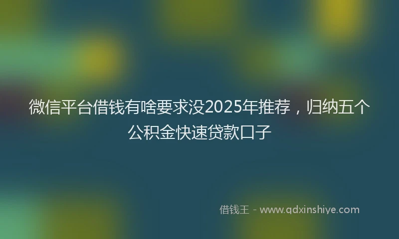 微信平台借钱有啥要求没2025年推荐，归纳五个公积金快速贷款口子
