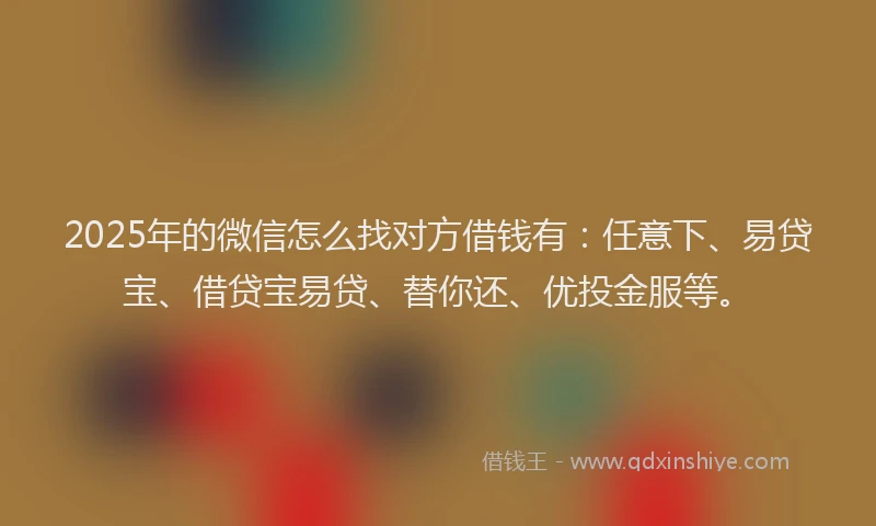 2025年的微信怎么找对方借钱有：任意下、易贷宝、借贷宝易贷、替你还、优投金服等。