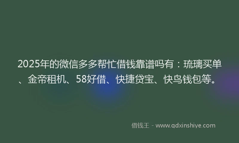 2025年的微信多多帮忙借钱靠谱吗有：琉璃买单、金帝租机、58好借、快捷贷宝、快鸟钱包等。
