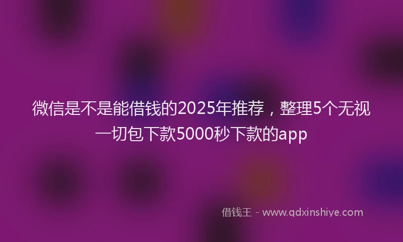 微信是不是能借钱的2025年推荐，整理5个无视一切包下款5000秒下款的app