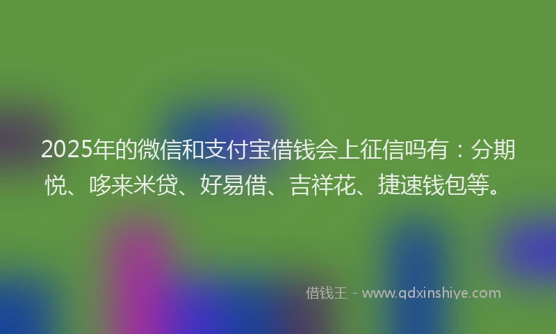 2025年的微信和支付宝借钱会上征信吗有：分期悦、哆来米贷、好易借、吉祥花、捷速钱包等。