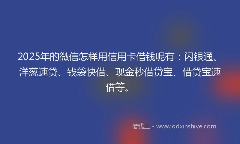 2025年的微信怎样用信用卡借钱呢有：闪银通、洋葱速贷、钱袋快借、现金秒借贷宝、借贷宝速借等。