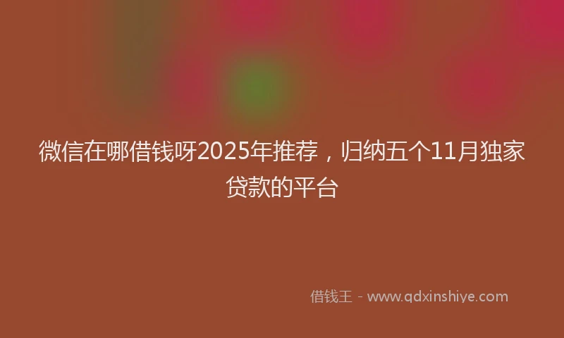 微信在哪借钱呀2025年推荐，归纳五个11月独家贷款的平台