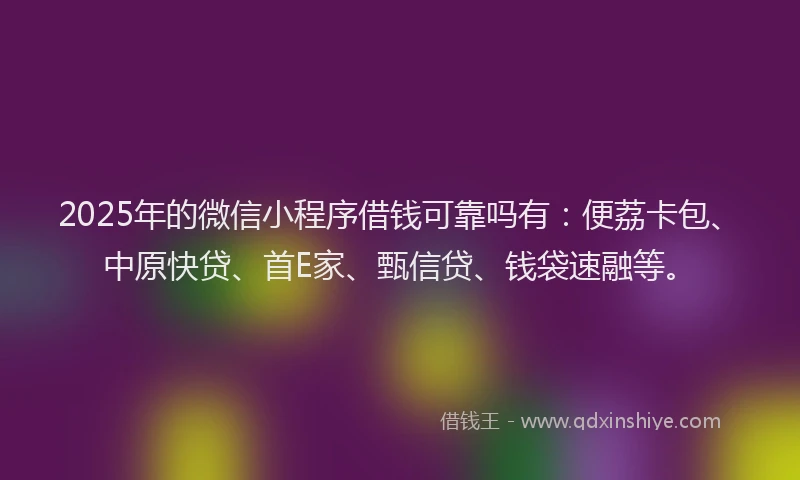 2025年的微信小程序借钱可靠吗有：便荔卡包、中原快贷、首E家、甄信贷、钱袋速融等。