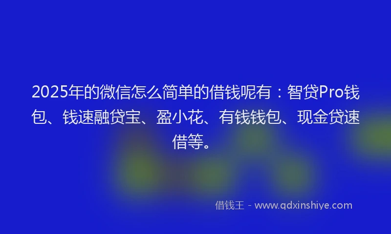 2025年的微信怎么简单的借钱呢有：智贷Pro钱包、钱速融贷宝、盈小花、有钱钱包、现金贷速借等。