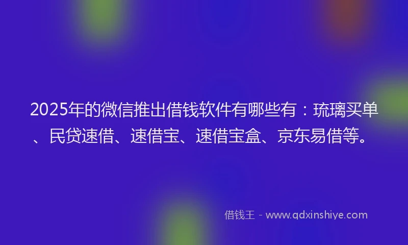 2025年的微信推出借钱软件有哪些有：琉璃买单、民贷速借、速借宝、速借宝盒、京东易借等。