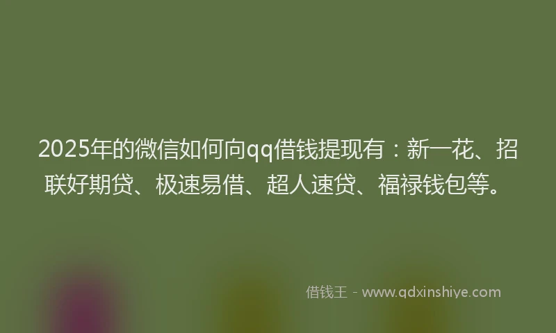 2025年的微信如何向qq借钱提现有：新一花、招联好期贷、极速易借、超人速贷、福禄钱包等。