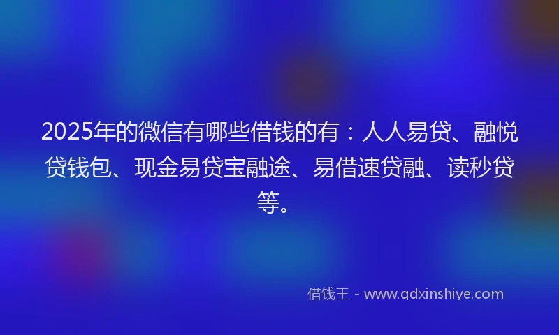 2025年的微信有哪些借钱的有：人人易贷、融悦贷钱包、现金易贷宝融途、易借速贷融、读秒贷等。