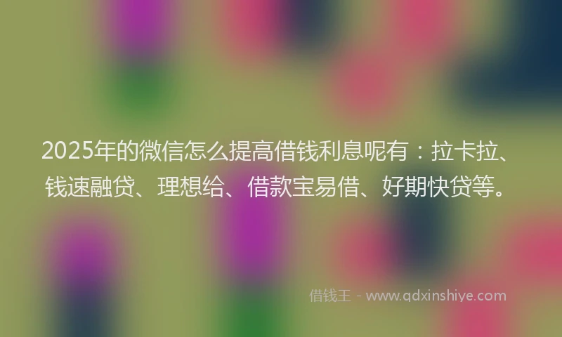 2025年的微信怎么提高借钱利息呢有：拉卡拉、钱速融贷、理想给、借款宝易借、好期快贷等。