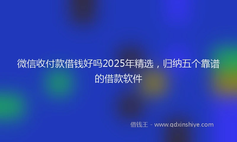 微信收付款借钱好吗2025年精选，归纳五个靠谱的借款软件